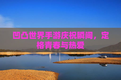 凹凸世界手游庆祝瞬间，定格青春与热爱