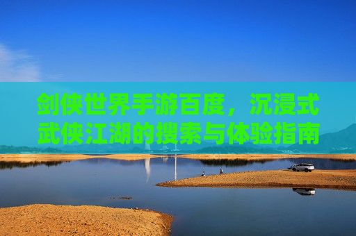 剑侠世界手游百度，沉浸式武侠江湖的搜索与体验指南