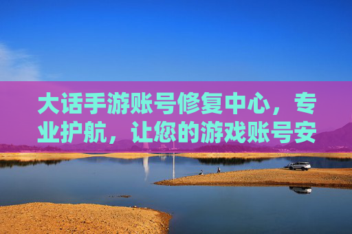 大话手游账号修复中心,专业护航,让您的游戏账号安全无忧