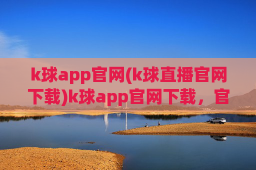 k球app官网(k球直播官网下载)k球app官网下载，官方直播平台入口