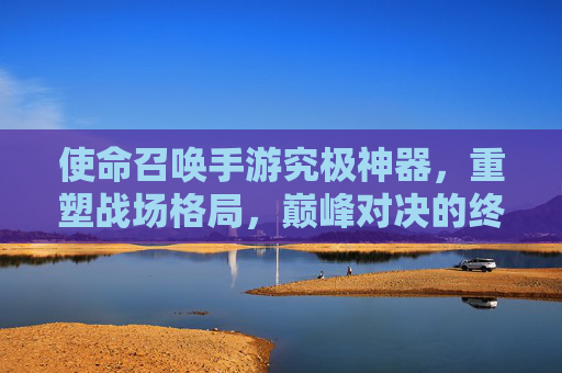 使命召唤手游究极神器，重塑战场格局，巅峰对决的终极利器