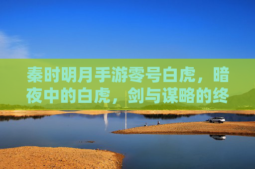 秦时明月手游零号白虎,暗夜中的白虎,剑与谋略的终极体现