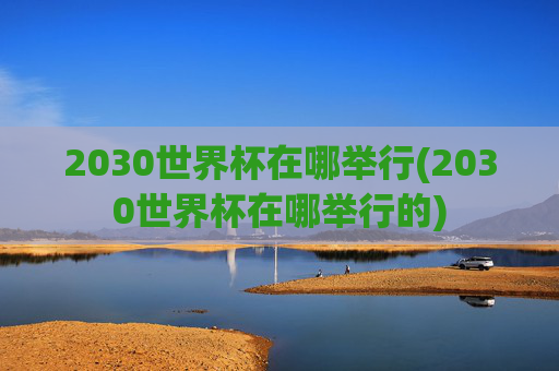 2030世界杯在哪举行(2030世界杯在哪举行的)