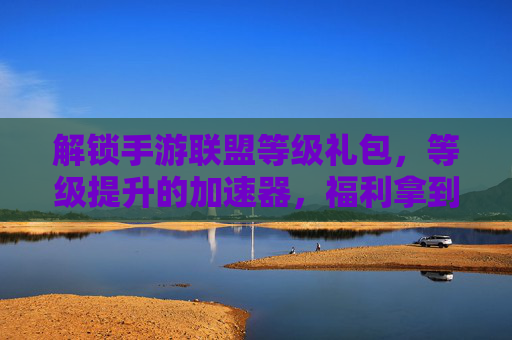 解锁手游联盟等级礼包，等级提升的加速器，福利拿到手软！