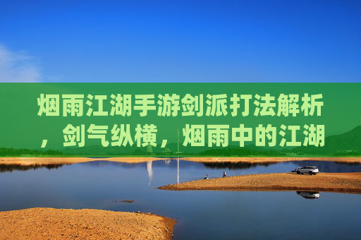 烟雨江湖手游剑派打法解析,剑气纵横,烟雨中的江湖剑道,烟雨江湖手游剑派打法解析,剑气纵横,演绎烟雨中的江湖剑道