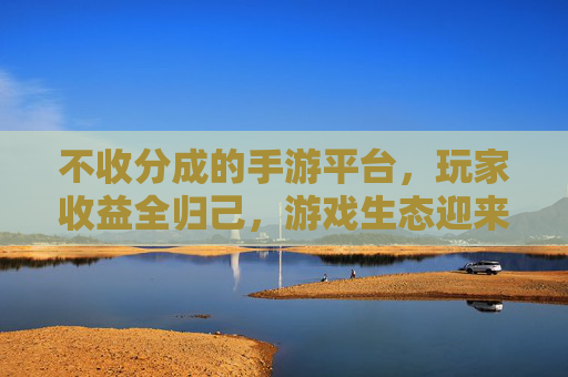 不收分成的手游平台,玩家收益全归己,游戏生态迎来新变革