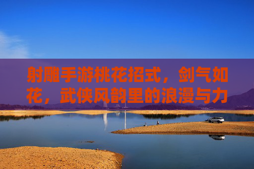 射雕手游桃花招式，剑气如花，武侠风韵里的浪漫与力量