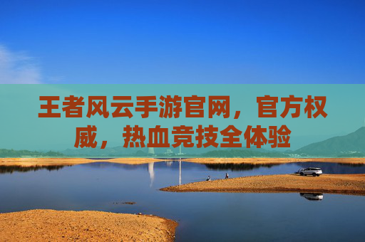王者风云手游官网，官方权威，热血竞技全体验