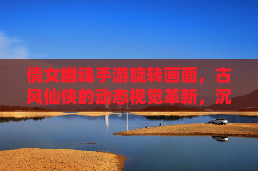 倩女幽魂手游旋转画面，古风仙侠的动态视觉革新，沉浸式体验再升级