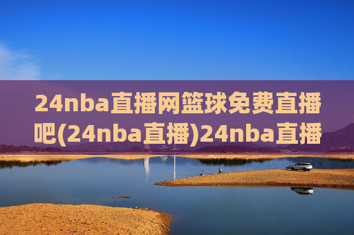 24nba直播网篮球免费直播吧(24nba直播)24nba直播网,篮球免费直播平台