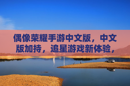 偶像荣耀手游中文版，中文版加持，追星游戏新体验，解锁星途闪耀之旅
