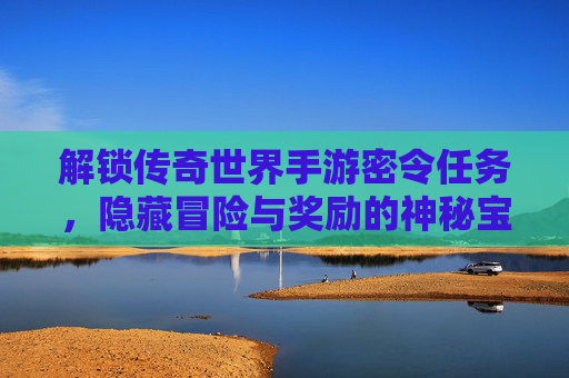 解锁传奇世界手游密令任务,隐藏冒险与奖励的神秘宝库