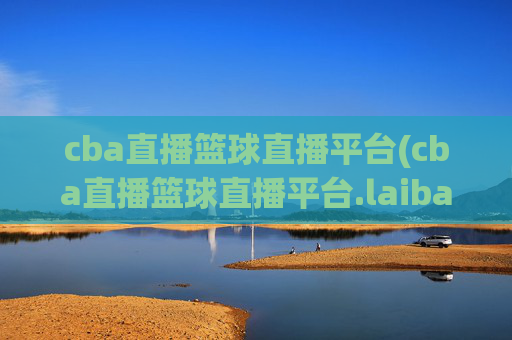 cba直播篮球直播平台(cba直播篮球直播平台.laiba.中国)