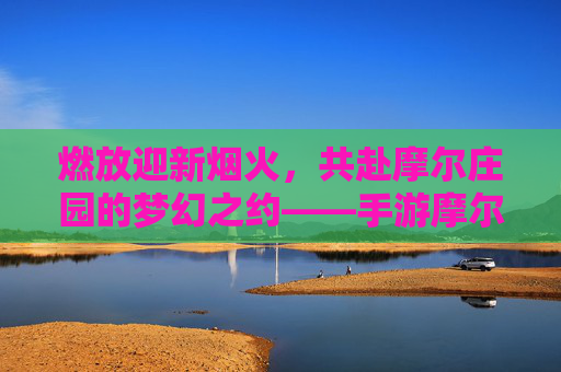 燃放迎新烟火,共赴摩尔庄园的梦幻之约——手游摩尔庄园迎新烟花秀盛启