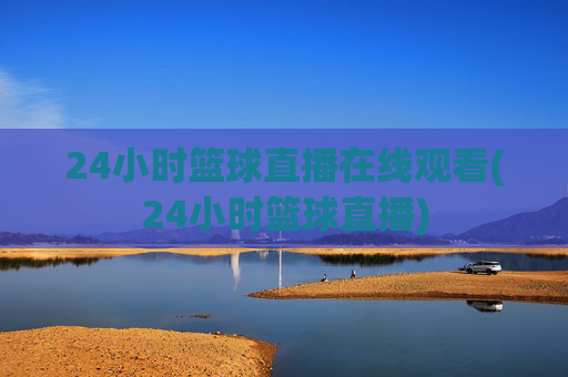 24小时篮球直播在线观看(24小时篮球直播)