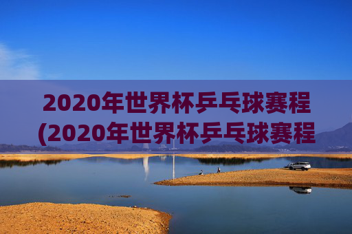 2020年世界杯乒乓球赛程(2020年世界杯乒乓球赛程表)