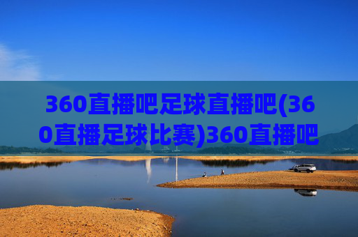 360直播吧足球直播吧(360直播足球比赛)360直播吧足球直播,360平台直播足球比赛