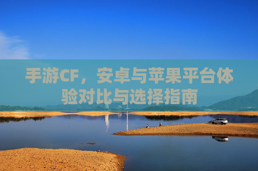 手游CF,安卓与苹果平台体验对比与选择指南