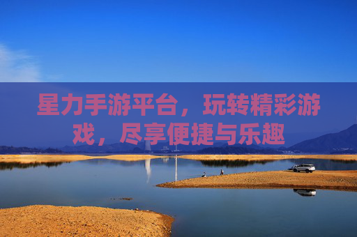 星力手游平台,玩转精彩游戏,尽享便捷与乐趣