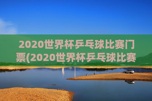 2020世界杯乒乓球比赛门票(2020世界杯乒乓球比赛门票多少钱)