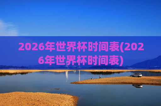 2026年世界杯时间表(2026年世界杯时间表)
