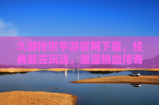 久游传世手游官网下载，经典复古玩法，重温热血传奇时代的激情与热血，久游传世手游下载，经典复古玩法，重温热血传奇时代的激情与热血