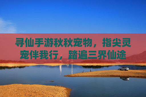 寻仙手游秋秋宠物,指尖灵宠伴我行,踏遍三界仙途