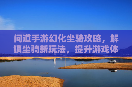 问道手游幻化坐骑攻略,解锁坐骑新玩法,提升游戏体验全解析,问道手游幻化坐骑攻略,解锁坐骑新玩法,提升游戏体验全解析