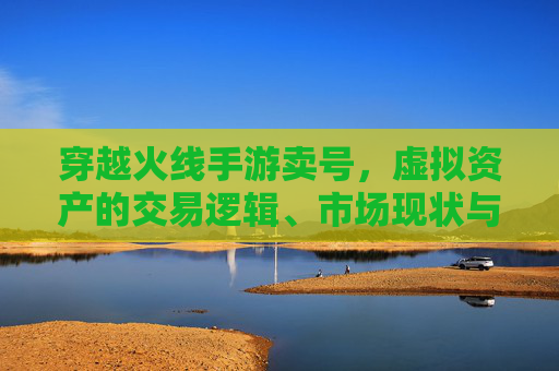 穿越火线手游卖号,虚拟资产的交易逻辑、市场现状与风险规避指南,穿越火线手游卖号,虚拟资产交易逻辑、市场现状与风险规避指南