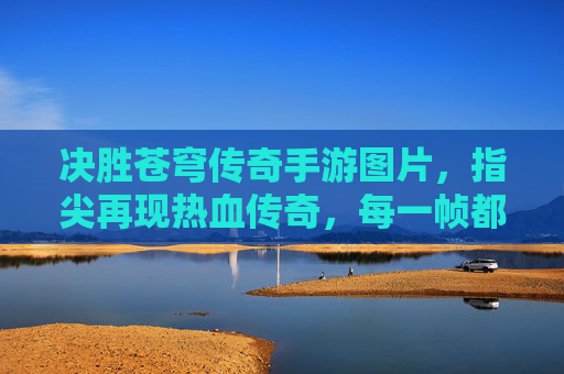 决胜苍穹传奇手游图片,指尖再现热血传奇,每一帧都是经典战斗的浓缩,决胜苍穹传奇手游,指尖再现热血传奇经典战斗的浓缩画面