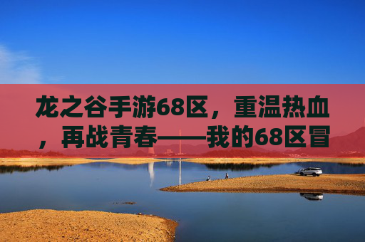 龙之谷手游68区,重温热血,再战青春——我的68区冒险之旅,龙之谷手游68区,重温热血,再战青春——我的68区冒险之旅