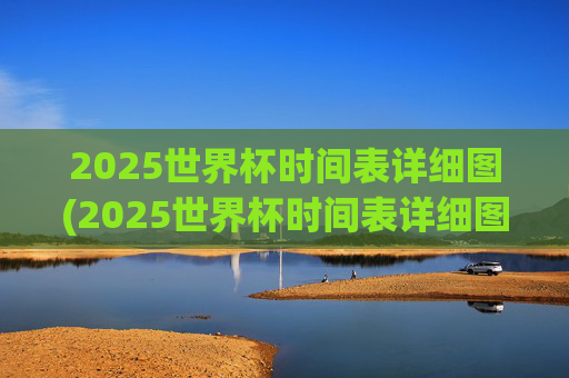 2025世界杯时间表详细图(2025世界杯时间表详细图片)