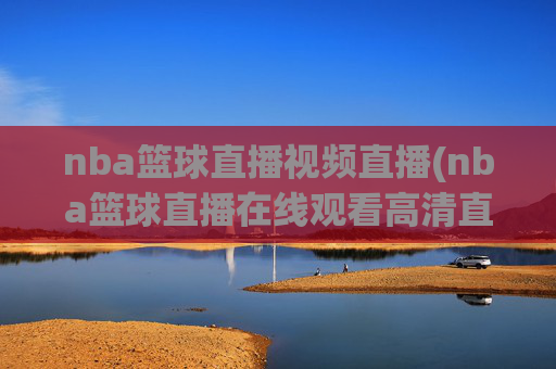 nba篮球直播视频直播(nba篮球直播在线观看高清直播视频)