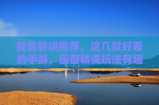 鲤鱼解说推荐，这几款好看的手游，画面精美玩法有趣，沉浸式体验超棒！鲤鱼解说推荐，这几款画面精美玩法有趣的手游，沉浸式体验超棒！
