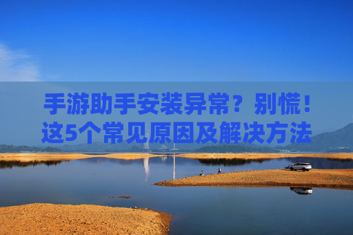 手游助手安装异常?别慌!这5个常见原因及解决方法,帮你快速解决安装难题,手游助手安装异常?这5个常见原因及解决方法,帮你快速解决安装难题