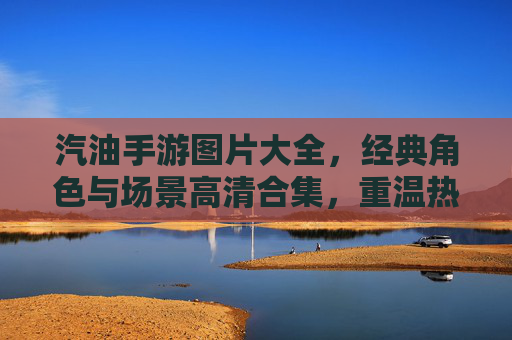 汽油手游图片大全,经典角色与场景高清合集,重温热血竞技的精彩瞬间