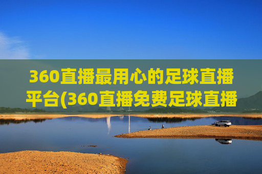 360直播最用心的足球直播平台(360直播免费足球直播平台)