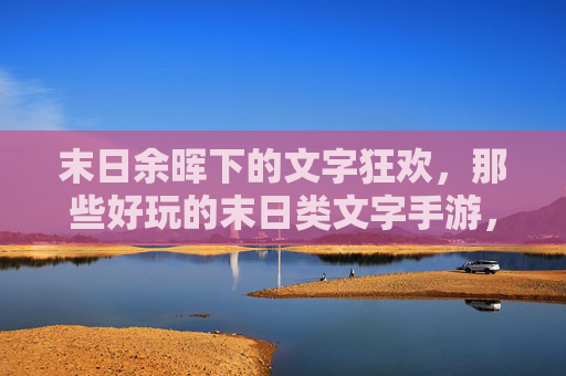 末日余晖下的文字狂欢,那些好玩的末日类文字手游,带你沉浸式生存