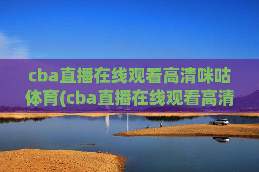 cba直播在线观看高清咪咕体育(cba直播在线观看高清咪咕体育视频)