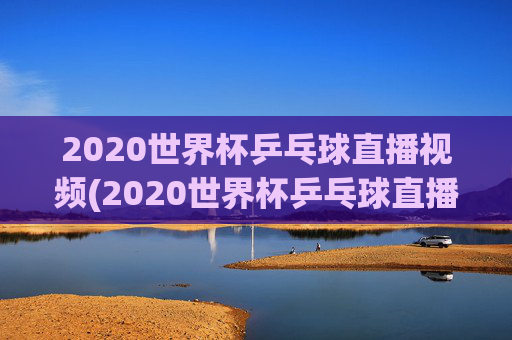 2020世界杯乒乓球直播视频(2020世界杯乒乓球直播视频回放)