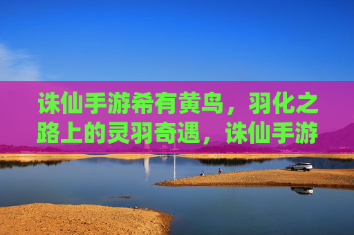 诛仙手游希有黄鸟,羽化之路上的灵羽奇遇,诛仙手游希有黄鸟,羽化之路上的灵羽奇遇