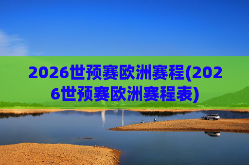 2026世预赛欧洲赛程(2026世预赛欧洲赛程表)