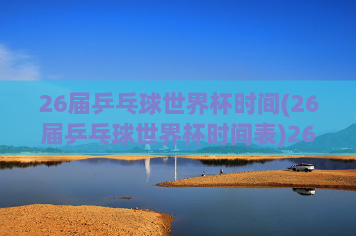 26届乒乓球世界杯时间(26届乒乓球世界杯时间表)26届乒乓球世界杯时间(26届乒乓球世界杯时间表)