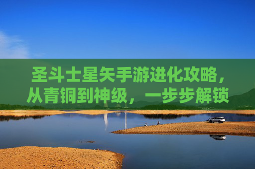 圣斗士星矢手游进化攻略,从青铜到神级,一步步解锁强大力量!