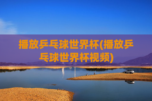 播放乒乓球世界杯(播放乒乓球世界杯视频)