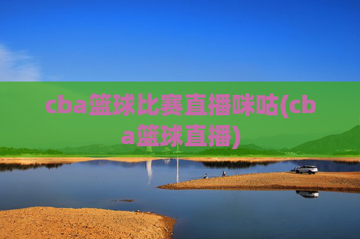 cba篮球比赛直播咪咕(cba篮球直播)