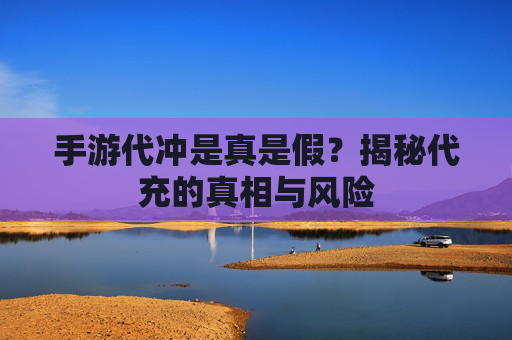 手游代冲是真是假？揭秘代充的真相与风险