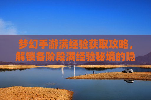 梦幻手游满经验获取攻略,解锁各阶段满经验秘境的隐藏路径