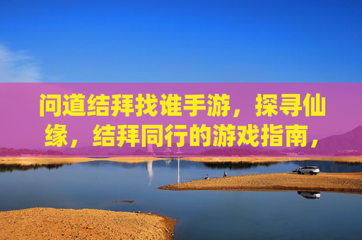 问道结拜找谁手游，探寻仙缘，结拜同行的游戏指南，问道结拜找谁手游，探寻仙缘，结拜同行的游戏指南