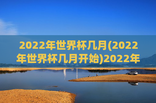 2022年世界杯几月(2022年世界杯几月开始)2022年世界杯几月,2022年世界杯几月开始